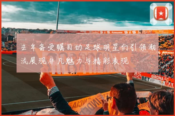 去年备受瞩目的足球明星们引领潮流展现非凡魅力与精彩表现