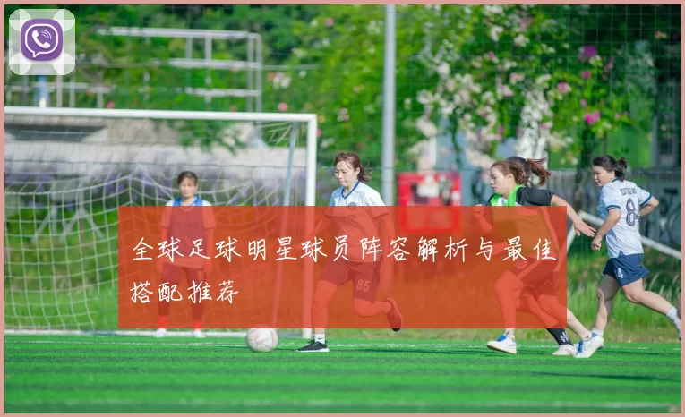 全球足球明星球员阵容解析与最佳搭配推荐