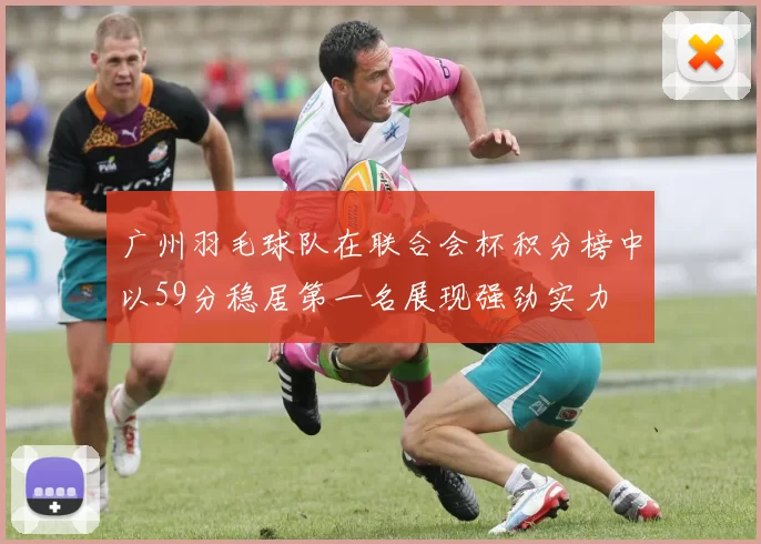广州羽毛球队在联合会杯积分榜中以59分稳居第一名展现强劲实力