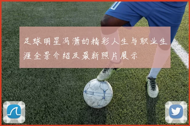 足球明星冯潇的精彩人生与职业生涯全景介绍及最新照片展示