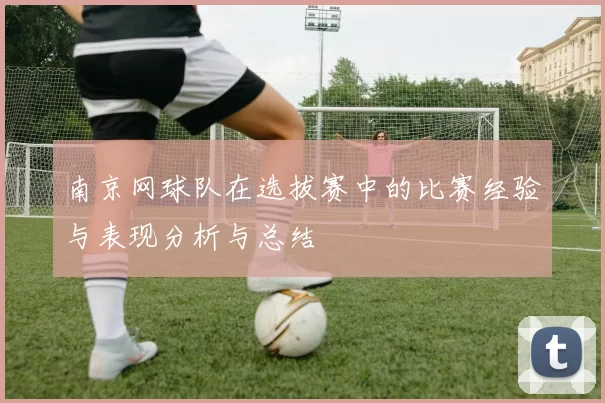 南京网球队在选拔赛中的比赛经验与表现分析与总结