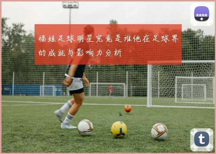 福娃足球明星究竟是谁他在足球界的成就与影响力分析