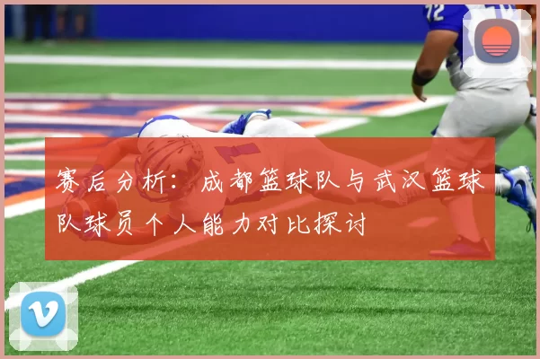 赛后分析：成都篮球队与武汉篮球队球员个人能力对比探讨