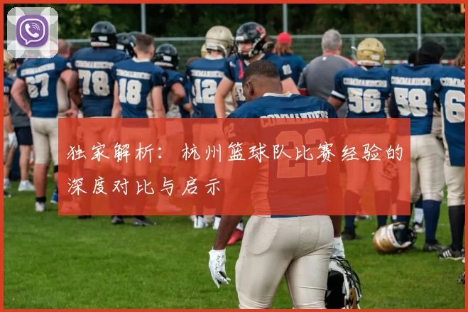 独家解析：杭州篮球队比赛经验的深度对比与启示