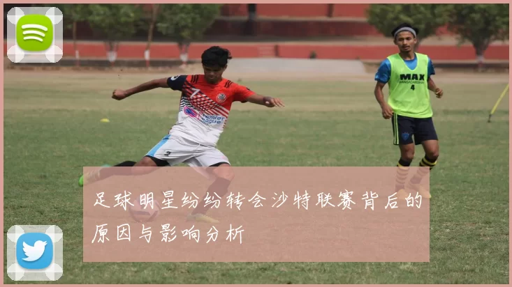 足球明星纷纷转会沙特联赛背后的原因与影响分析