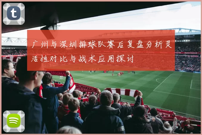 广州与深圳排球队赛后复盘分析灵活性对比与战术应用探讨