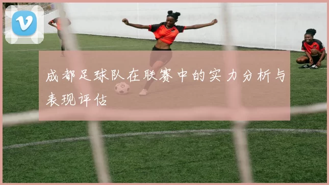 成都足球队在联赛中的实力分析与表现评估
