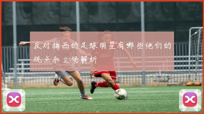 反对梅西的足球明星有哪些他们的观点和立场解析