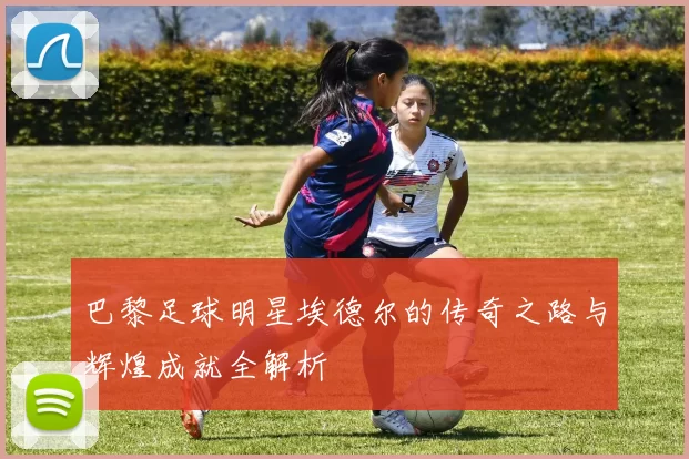 巴黎足球明星埃德尔的传奇之路与辉煌成就全解析