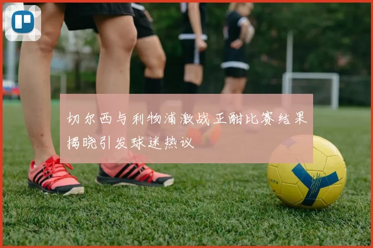 切尔西与利物浦激战正酣比赛结果揭晓引发球迷热议