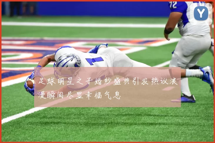 足球明星之子婚纱盛典引发热议浪漫瞬间尽显幸福气息