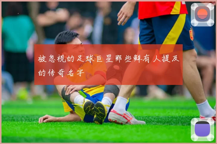 被忽视的足球巨星那些鲜有人提及的传奇名字