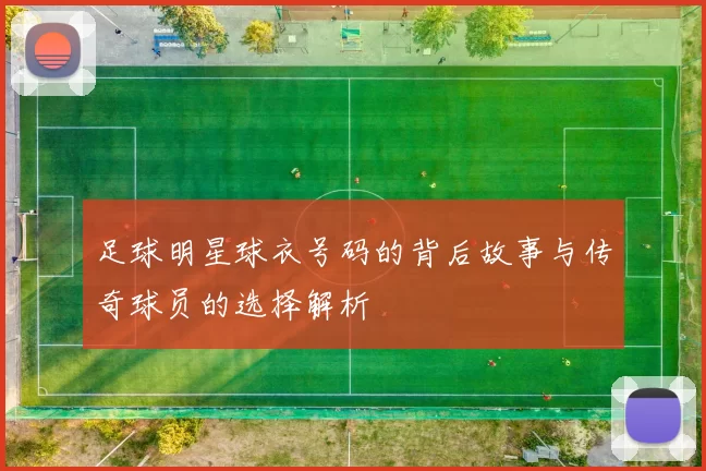 足球明星球衣号码的背后故事与传奇球员的选择解析