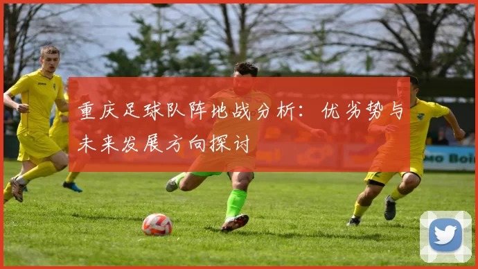 重庆足球队阵地战分析：优劣势与未来发展方向探讨