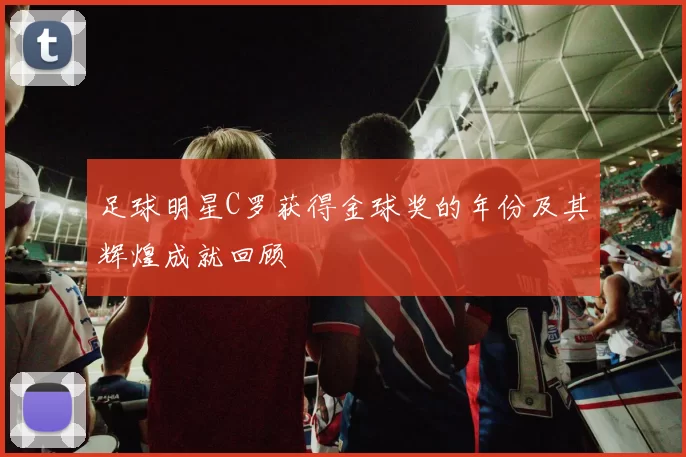 足球明星C罗获得金球奖的年份及其辉煌成就回顾