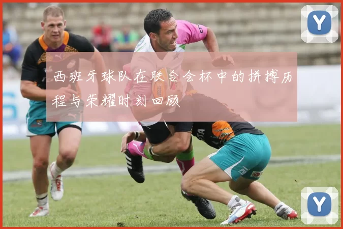 西班牙球队在联合会杯中的拼搏历程与荣耀时刻回顾