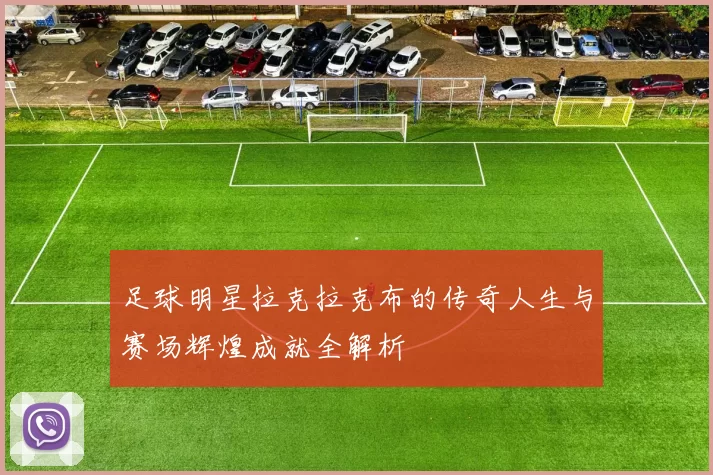 足球明星拉克拉克布的传奇人生与赛场辉煌成就全解析