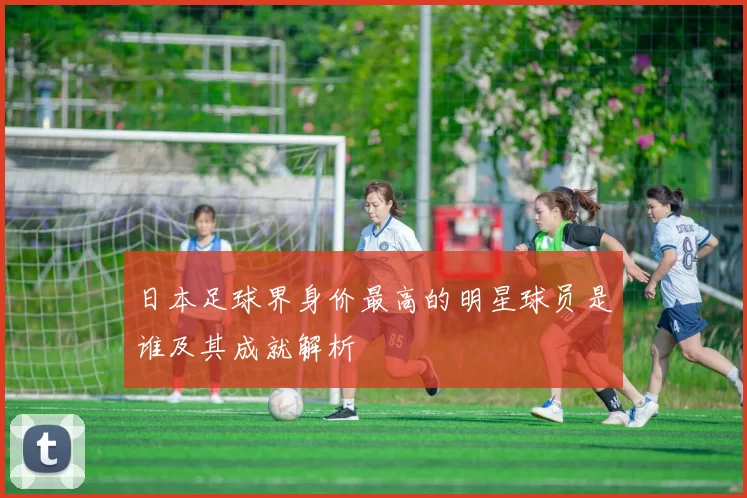 日本足球界身价最高的明星球员是谁及其成就解析