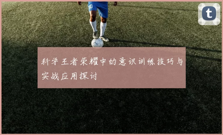 科学王者荣耀中的意识训练技巧与实战应用探讨