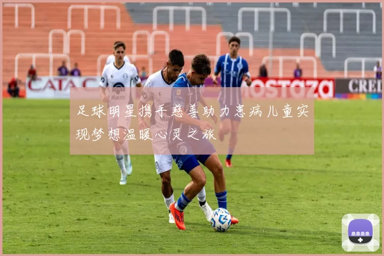 足球明星携手慈善助力患病儿童实现梦想温暖心灵之旅
