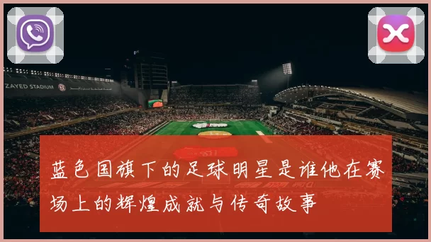 蓝色国旗下的足球明星是谁他在赛场上的辉煌成就与传奇故事
