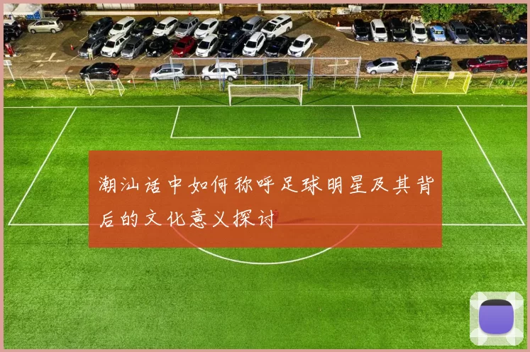 潮汕话中如何称呼足球明星及其背后的文化意义探讨