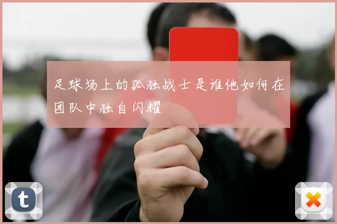 足球场上的孤独战士是谁他如何在团队中独自闪耀