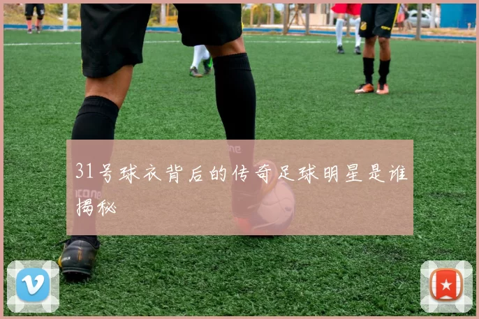 31号球衣背后的传奇足球明星是谁揭秘