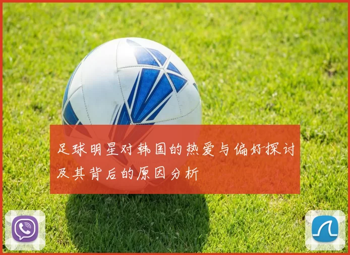 足球明星对韩国的热爱与偏好探讨及其背后的原因分析