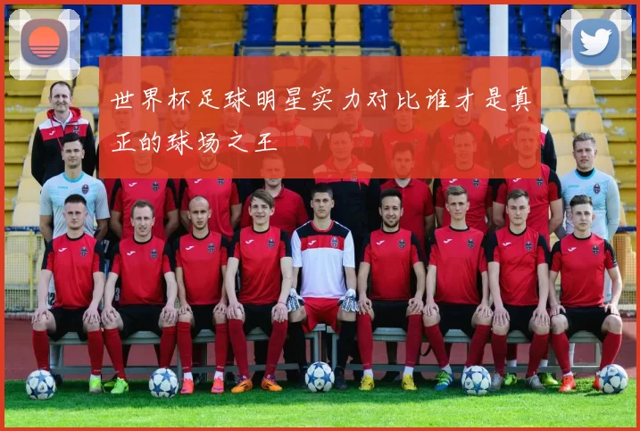 世界杯足球明星实力对比谁才是真正的球场之王