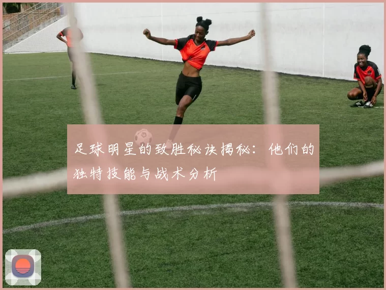 足球明星的致胜秘诀揭秘：他们的独特技能与战术分析