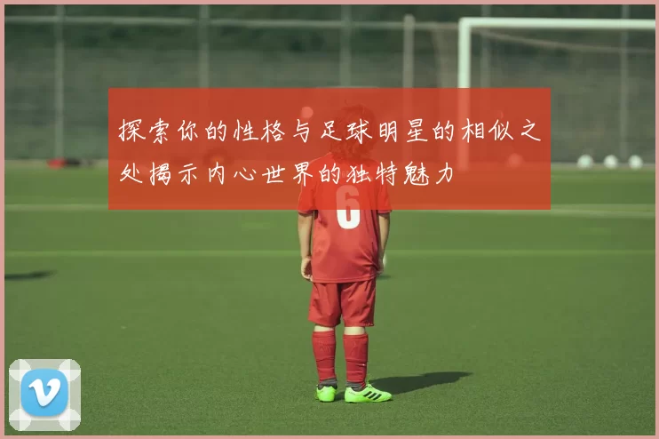 探索你的性格与足球明星的相似之处揭示内心世界的独特魅力