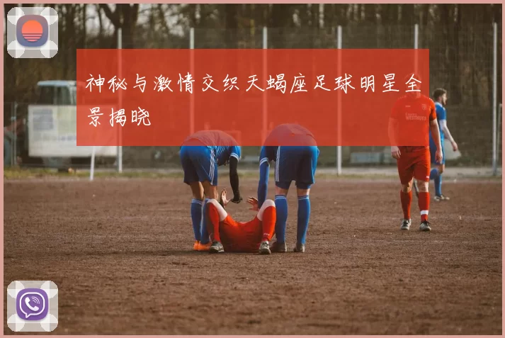 神秘与激情交织天蝎座足球明星全景揭晓