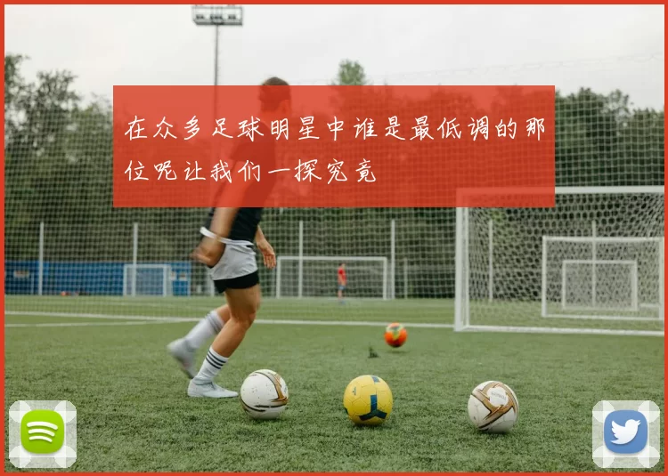 在众多足球明星中谁是最低调的那位呢让我们一探究竟