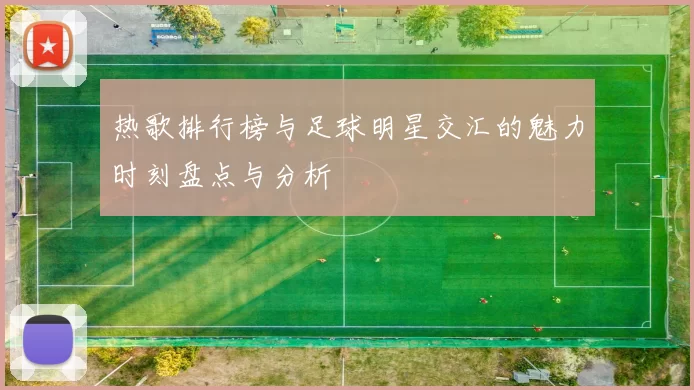 热歌排行榜与足球明星交汇的魅力时刻盘点与分析