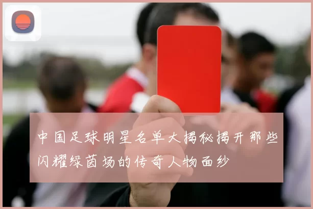 中国足球明星名单大揭秘揭开那些闪耀绿茵场的传奇人物面纱