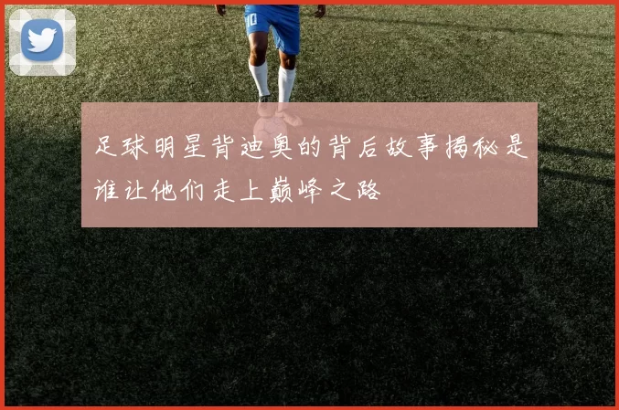足球明星背迪奥的背后故事揭秘是谁让他们走上巅峰之路