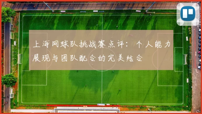 上海网球队挑战赛点评：个人能力展现与团队配合的完美结合