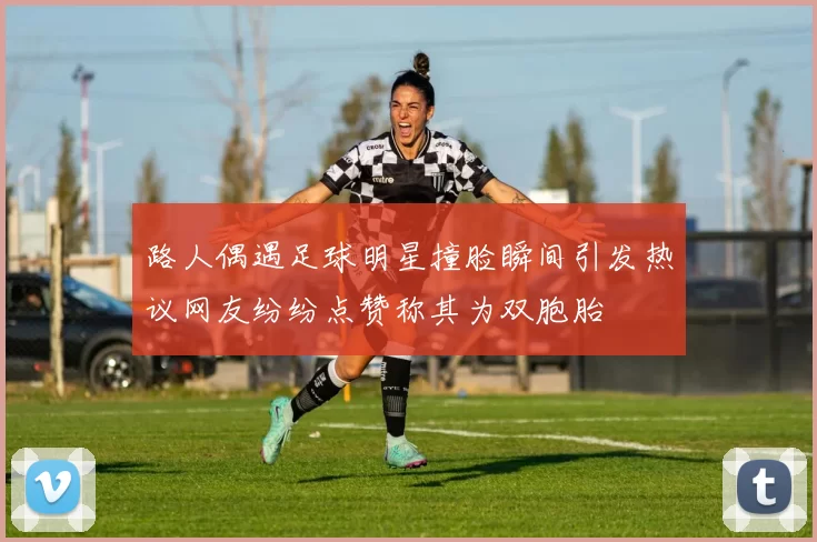 路人偶遇足球明星撞脸瞬间引发热议网友纷纷点赞称其为双胞胎