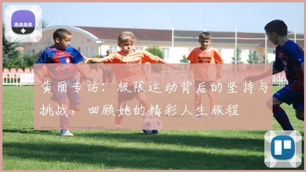 黄丽专访：极限运动背后的坚持与挑战，回顾她的精彩人生旅程