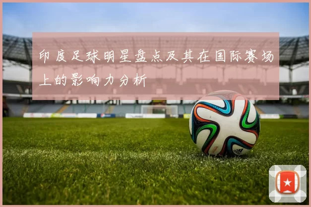 印度足球明星盘点及其在国际赛场上的影响力分析