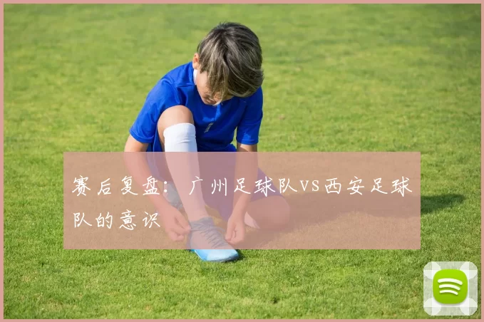 赛后复盘：广州足球队vs西安足球队的意识